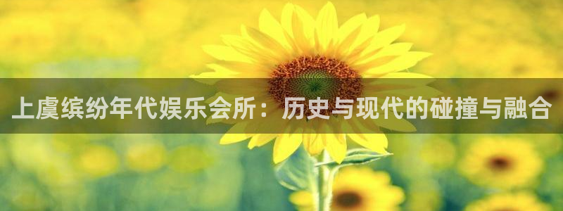 杏宇app下载：上虞缤纷年代娱乐会所：历史与现代的碰撞与融合