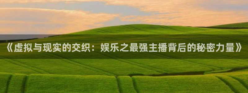 杏宇.com：《虚拟与现实的交织：娱乐之最强主播背后的秘密力量》