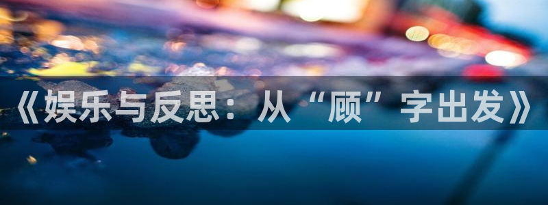 杏宇下载入口：《娱乐与反思：从“顾”字出发》