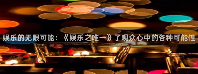 壹号top娱乐：娱乐的无限可能：《娱乐之唯一》了观众心中的各种可能性