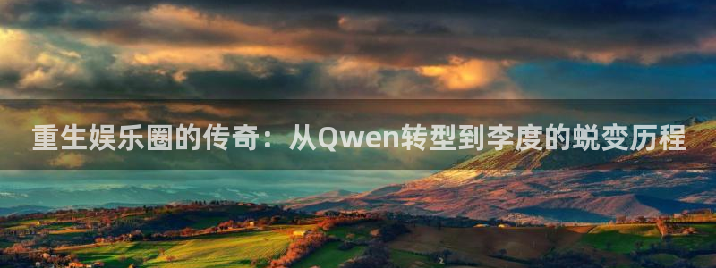 杏宇官网入口：重生娱乐圈的传奇：从Qwen转型到李度的蜕变历程