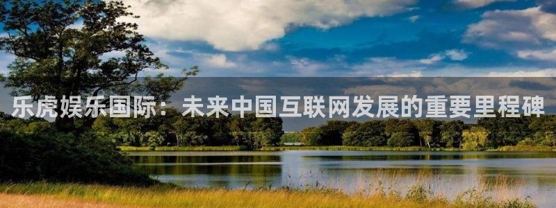 杏宇app下载：乐虎娱乐国际：未来中国互联网发展的重要里程碑