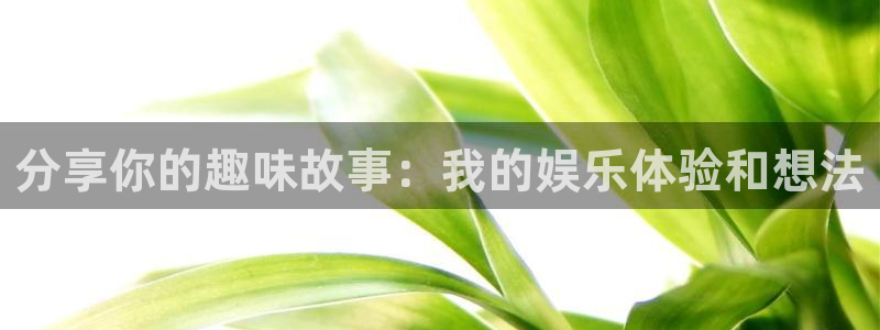 壹号app官网：分享你的趣味故事：我的娱乐体验和想法